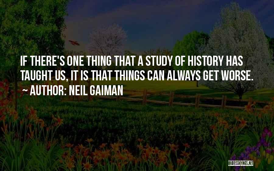 Neil Gaiman Quotes: If There's One Thing That A Study Of History Has Taught Us, It Is That Things Can Always Get Worse.