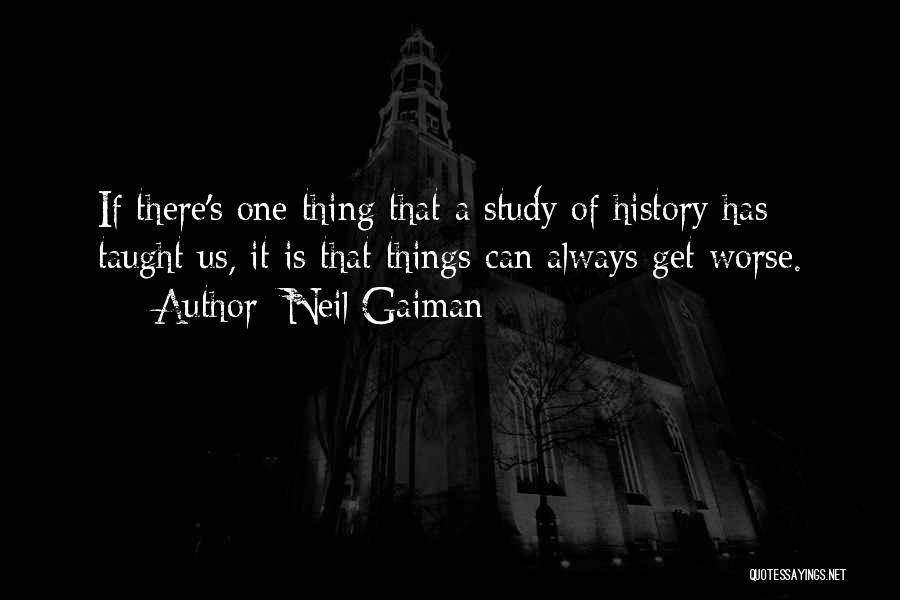 Neil Gaiman Quotes: If There's One Thing That A Study Of History Has Taught Us, It Is That Things Can Always Get Worse.