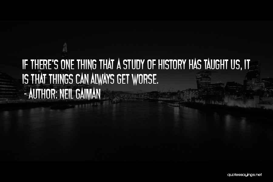 Neil Gaiman Quotes: If There's One Thing That A Study Of History Has Taught Us, It Is That Things Can Always Get Worse.