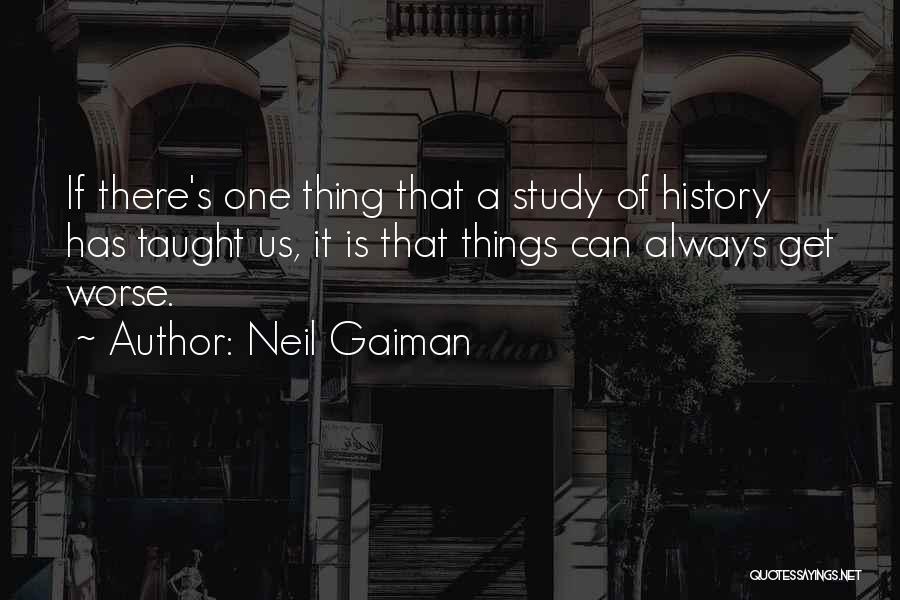 Neil Gaiman Quotes: If There's One Thing That A Study Of History Has Taught Us, It Is That Things Can Always Get Worse.