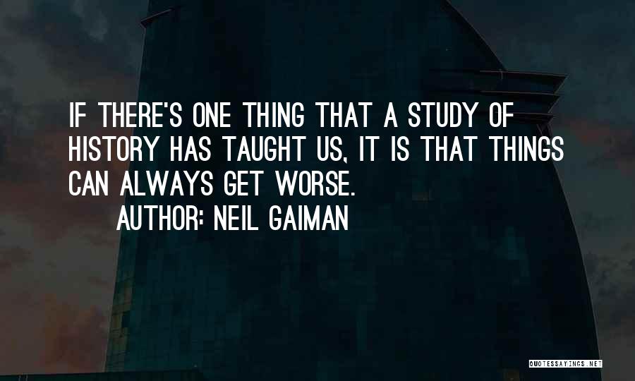 Neil Gaiman Quotes: If There's One Thing That A Study Of History Has Taught Us, It Is That Things Can Always Get Worse.