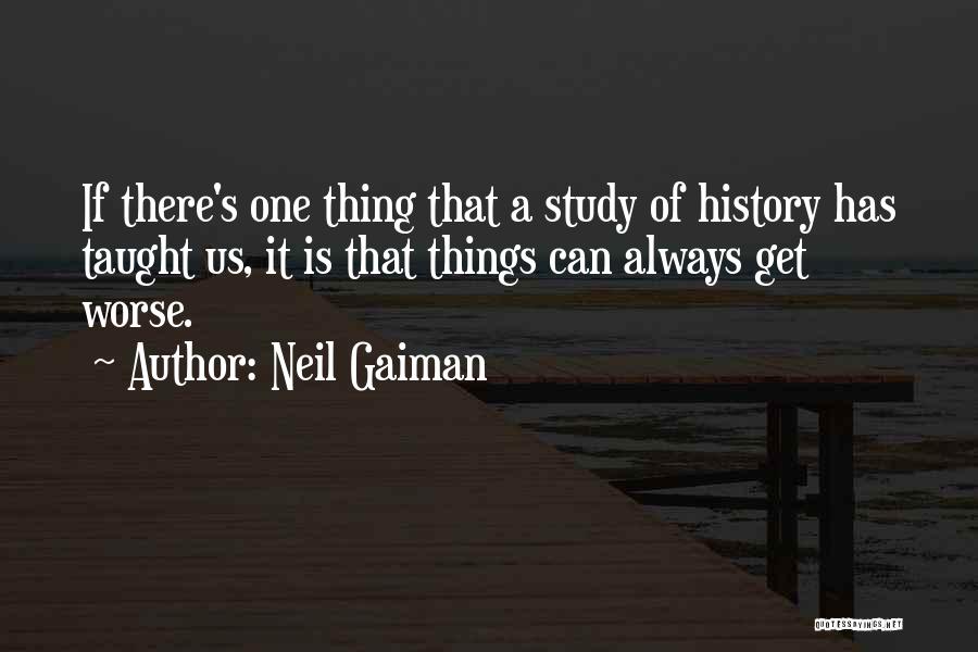 Neil Gaiman Quotes: If There's One Thing That A Study Of History Has Taught Us, It Is That Things Can Always Get Worse.