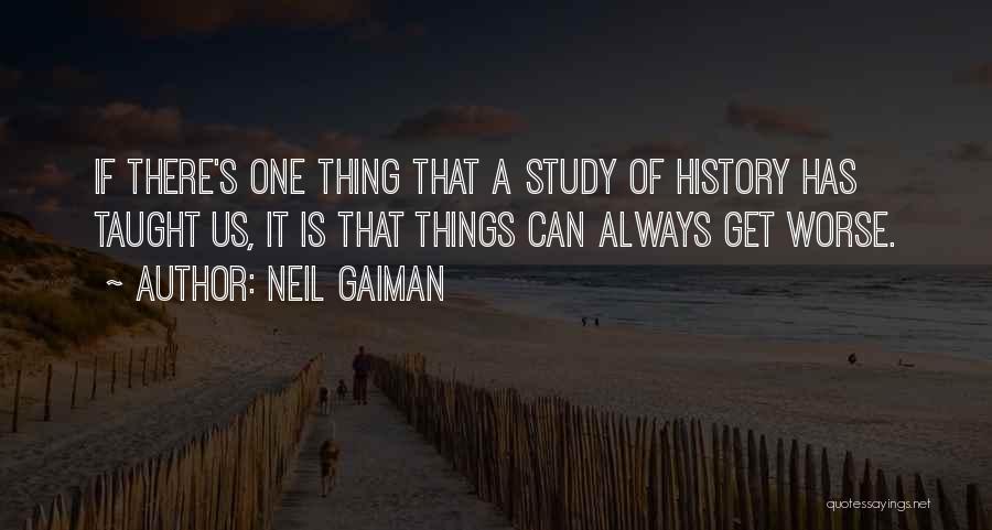 Neil Gaiman Quotes: If There's One Thing That A Study Of History Has Taught Us, It Is That Things Can Always Get Worse.