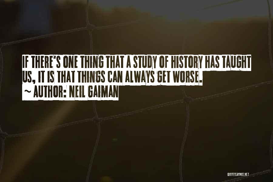 Neil Gaiman Quotes: If There's One Thing That A Study Of History Has Taught Us, It Is That Things Can Always Get Worse.