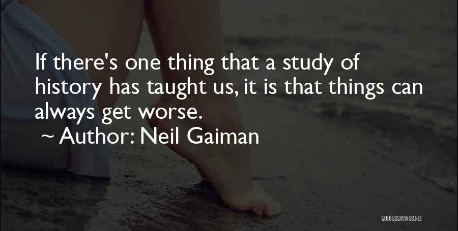 Neil Gaiman Quotes: If There's One Thing That A Study Of History Has Taught Us, It Is That Things Can Always Get Worse.