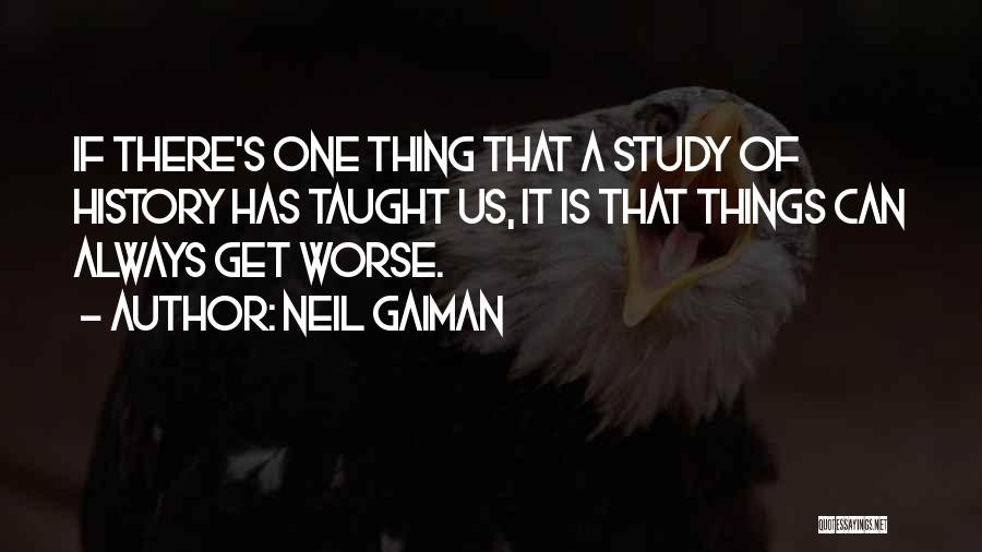 Neil Gaiman Quotes: If There's One Thing That A Study Of History Has Taught Us, It Is That Things Can Always Get Worse.