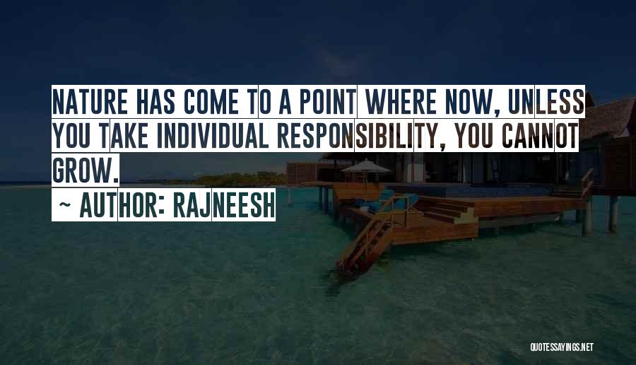 Rajneesh Quotes: Nature Has Come To A Point Where Now, Unless You Take Individual Responsibility, You Cannot Grow.