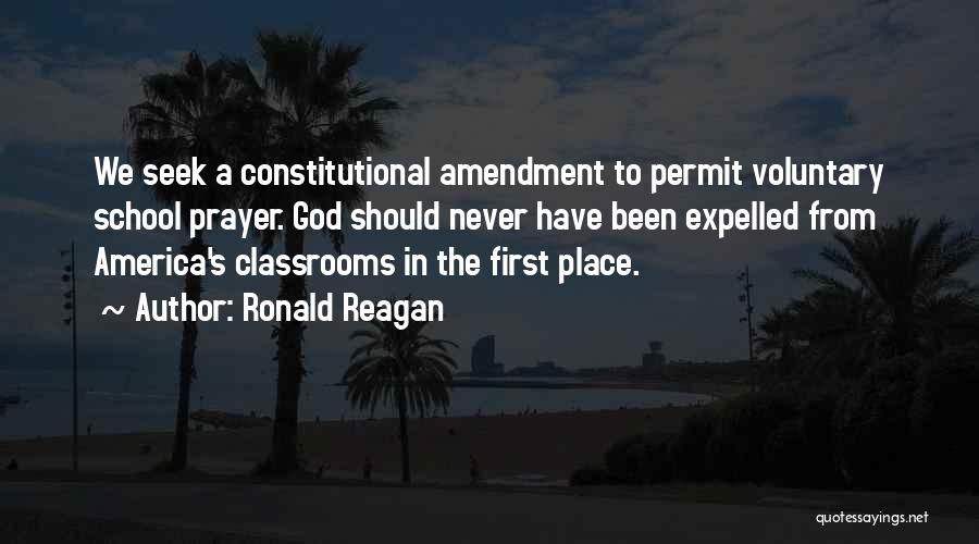 Ronald Reagan Quotes: We Seek A Constitutional Amendment To Permit Voluntary School Prayer. God Should Never Have Been Expelled From America's Classrooms In
