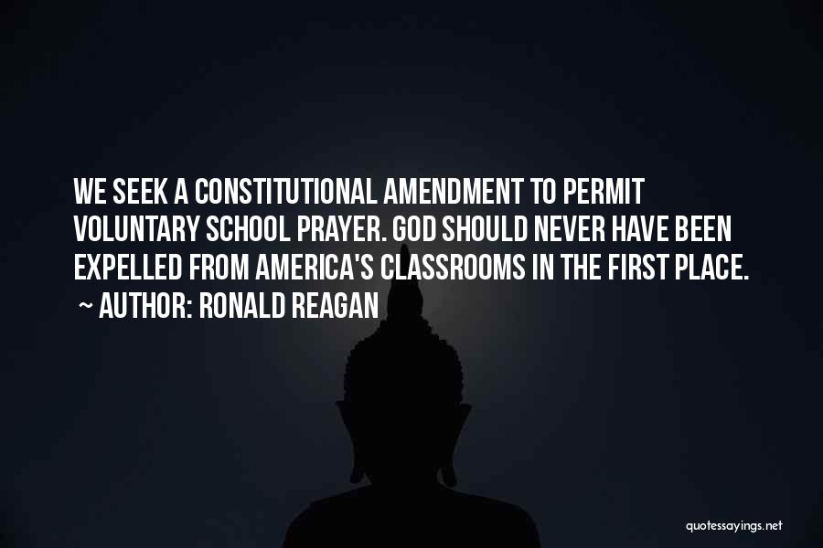 Ronald Reagan Quotes: We Seek A Constitutional Amendment To Permit Voluntary School Prayer. God Should Never Have Been Expelled From America's Classrooms In