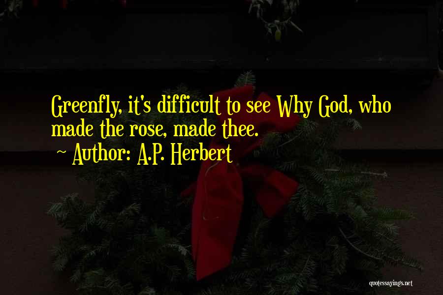 A.P. Herbert Quotes: Greenfly, It's Difficult To See Why God, Who Made The Rose, Made Thee.