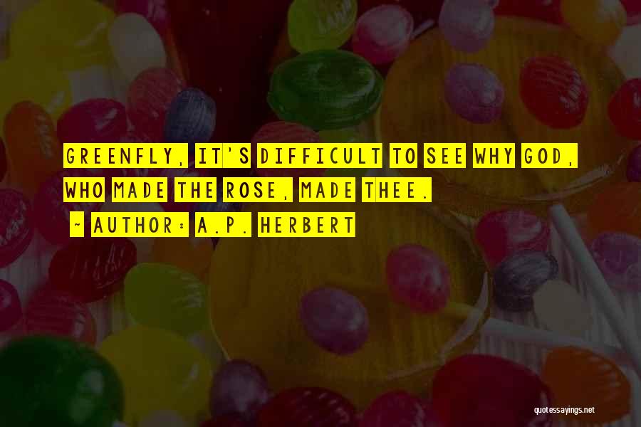 A.P. Herbert Quotes: Greenfly, It's Difficult To See Why God, Who Made The Rose, Made Thee.