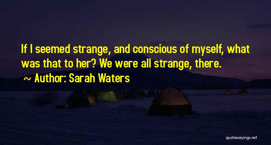Sarah Waters Quotes: If I Seemed Strange, And Conscious Of Myself, What Was That To Her? We Were All Strange, There.