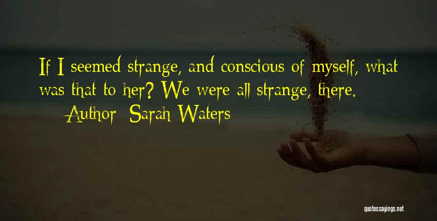 Sarah Waters Quotes: If I Seemed Strange, And Conscious Of Myself, What Was That To Her? We Were All Strange, There.