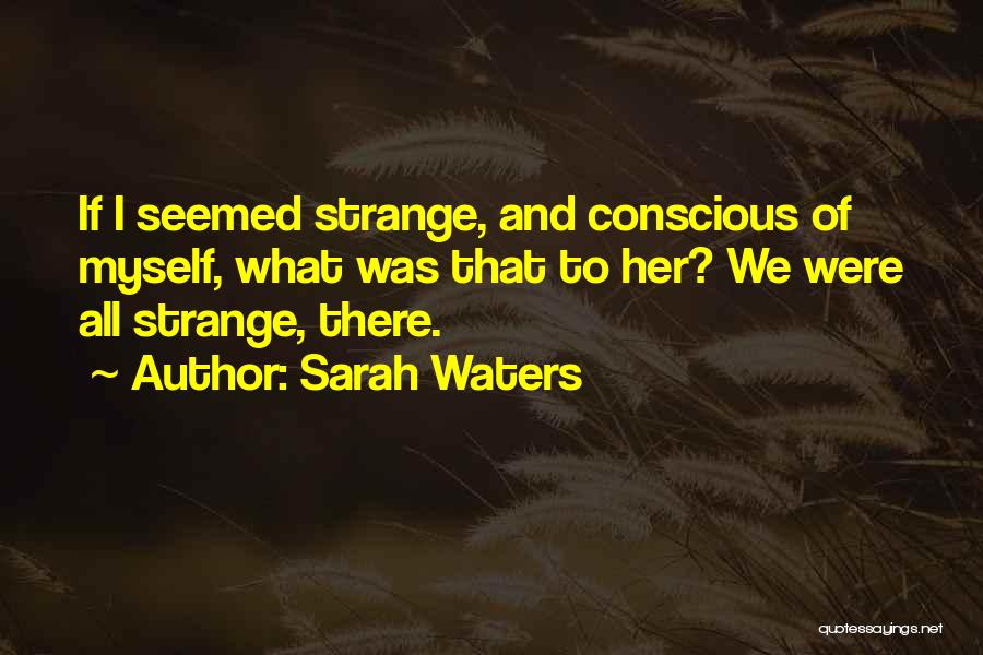 Sarah Waters Quotes: If I Seemed Strange, And Conscious Of Myself, What Was That To Her? We Were All Strange, There.