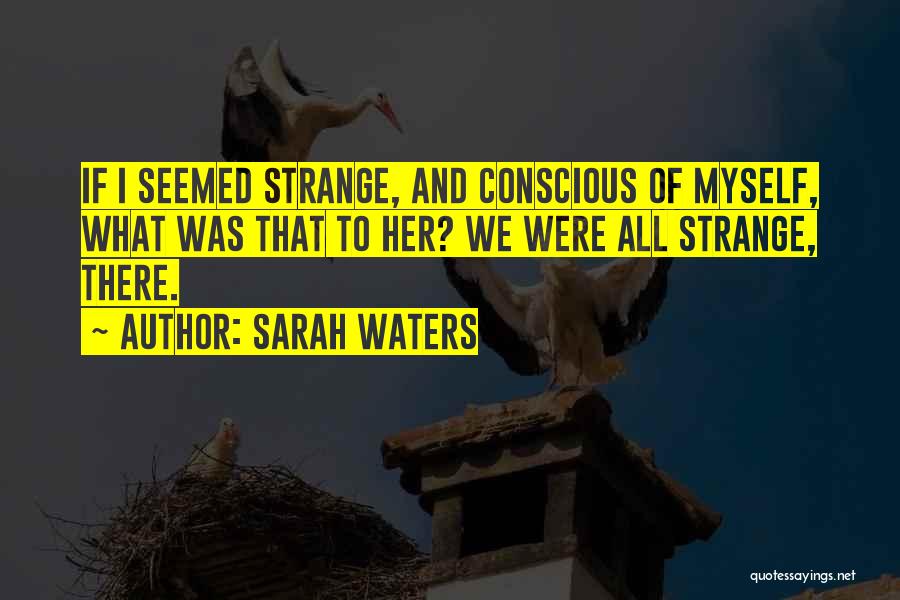 Sarah Waters Quotes: If I Seemed Strange, And Conscious Of Myself, What Was That To Her? We Were All Strange, There.