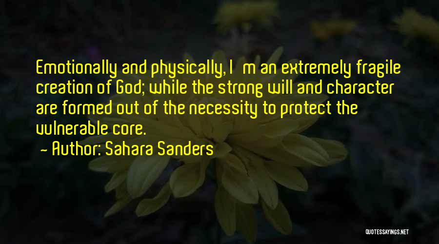 Sahara Sanders Quotes: Emotionally And Physically, I'm An Extremely Fragile Creation Of God; While The Strong Will And Character Are Formed Out Of