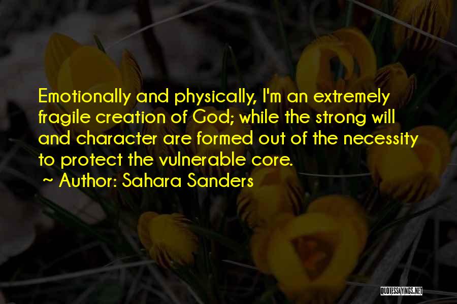 Sahara Sanders Quotes: Emotionally And Physically, I'm An Extremely Fragile Creation Of God; While The Strong Will And Character Are Formed Out Of