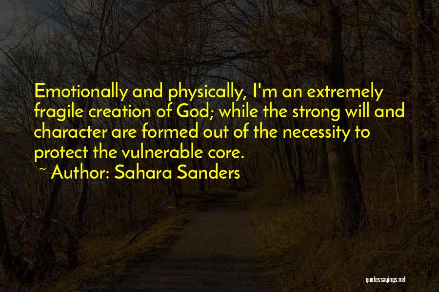 Sahara Sanders Quotes: Emotionally And Physically, I'm An Extremely Fragile Creation Of God; While The Strong Will And Character Are Formed Out Of