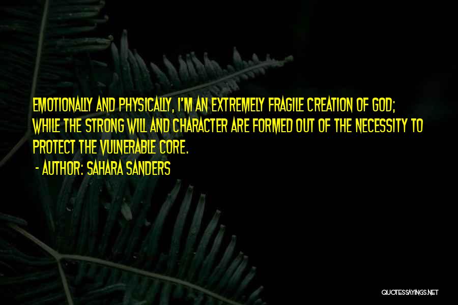 Sahara Sanders Quotes: Emotionally And Physically, I'm An Extremely Fragile Creation Of God; While The Strong Will And Character Are Formed Out Of