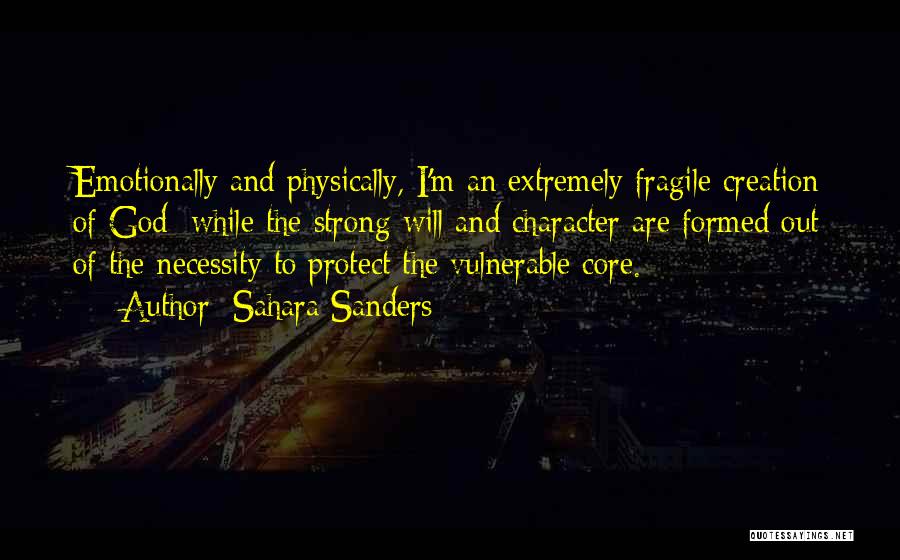 Sahara Sanders Quotes: Emotionally And Physically, I'm An Extremely Fragile Creation Of God; While The Strong Will And Character Are Formed Out Of