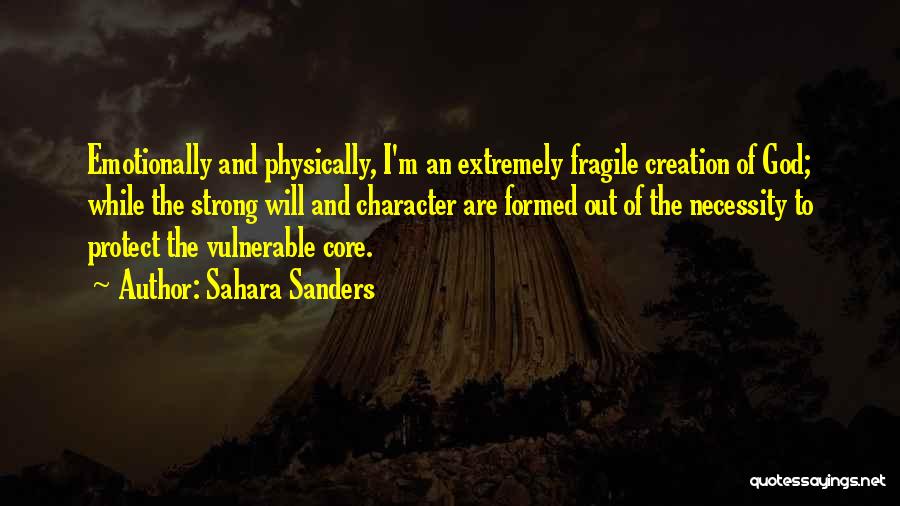 Sahara Sanders Quotes: Emotionally And Physically, I'm An Extremely Fragile Creation Of God; While The Strong Will And Character Are Formed Out Of