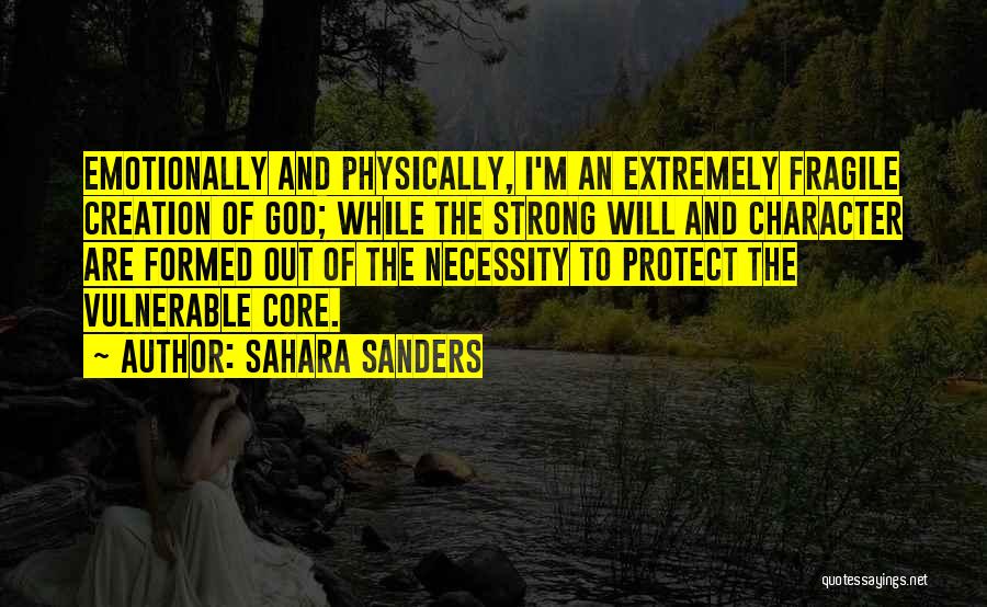 Sahara Sanders Quotes: Emotionally And Physically, I'm An Extremely Fragile Creation Of God; While The Strong Will And Character Are Formed Out Of