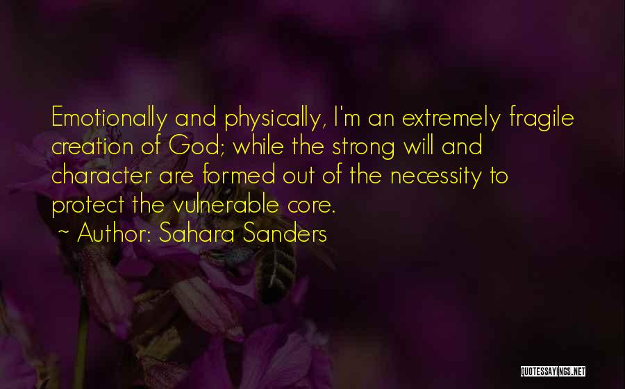 Sahara Sanders Quotes: Emotionally And Physically, I'm An Extremely Fragile Creation Of God; While The Strong Will And Character Are Formed Out Of