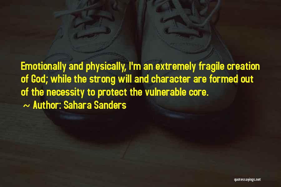 Sahara Sanders Quotes: Emotionally And Physically, I'm An Extremely Fragile Creation Of God; While The Strong Will And Character Are Formed Out Of