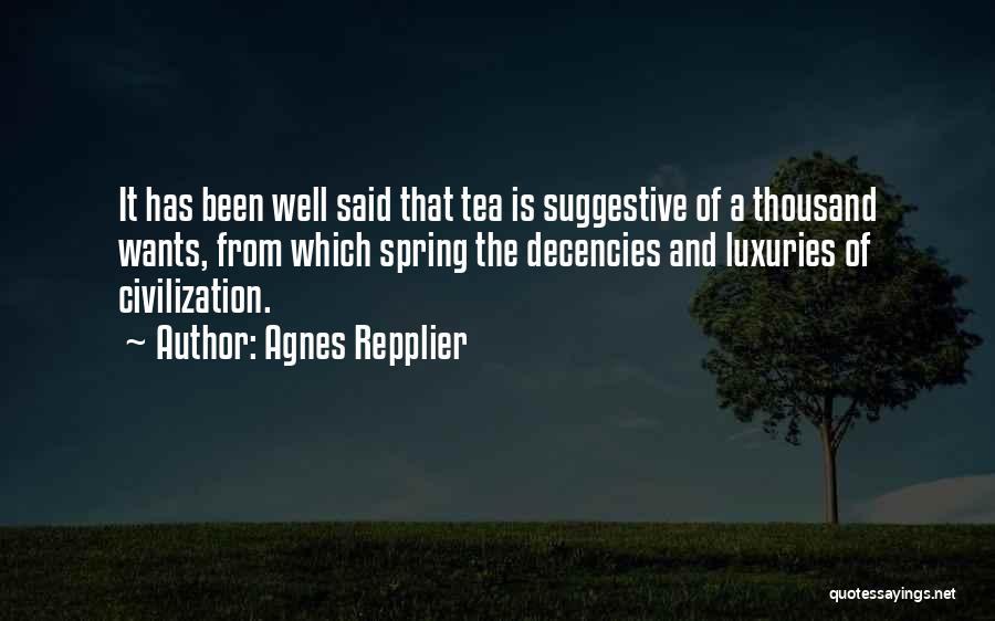 Agnes Repplier Quotes: It Has Been Well Said That Tea Is Suggestive Of A Thousand Wants, From Which Spring The Decencies And Luxuries