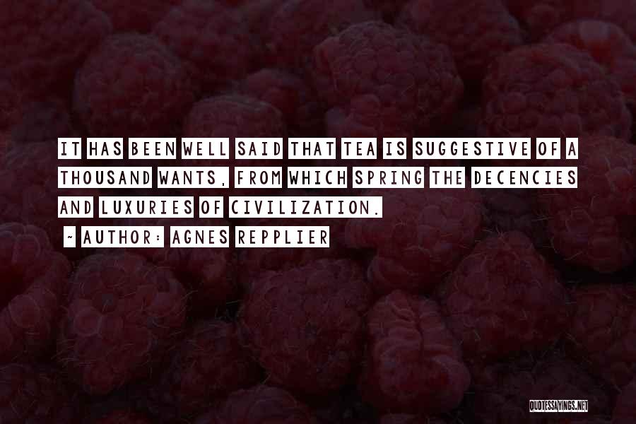 Agnes Repplier Quotes: It Has Been Well Said That Tea Is Suggestive Of A Thousand Wants, From Which Spring The Decencies And Luxuries