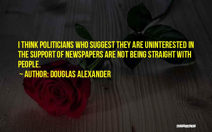 Douglas Alexander Quotes: I Think Politicians Who Suggest They Are Uninterested In The Support Of Newspapers Are Not Being Straight With People.