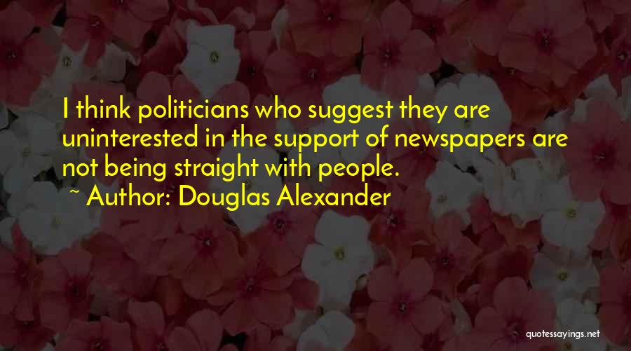 Douglas Alexander Quotes: I Think Politicians Who Suggest They Are Uninterested In The Support Of Newspapers Are Not Being Straight With People.