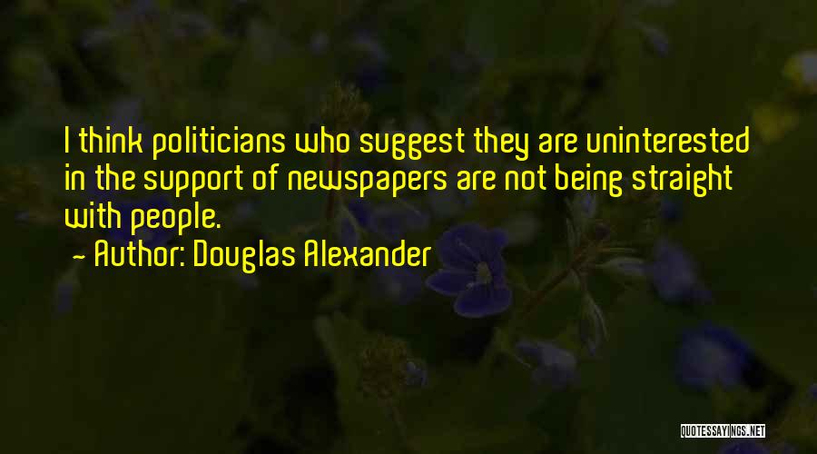 Douglas Alexander Quotes: I Think Politicians Who Suggest They Are Uninterested In The Support Of Newspapers Are Not Being Straight With People.