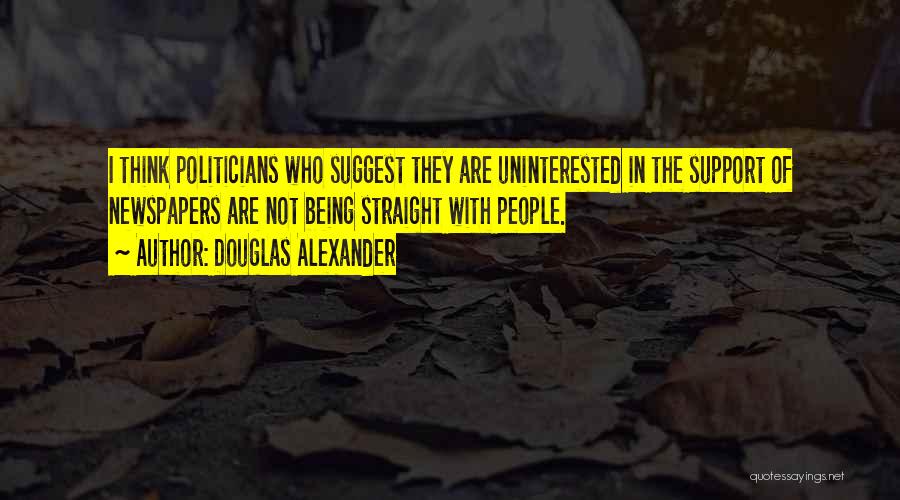 Douglas Alexander Quotes: I Think Politicians Who Suggest They Are Uninterested In The Support Of Newspapers Are Not Being Straight With People.