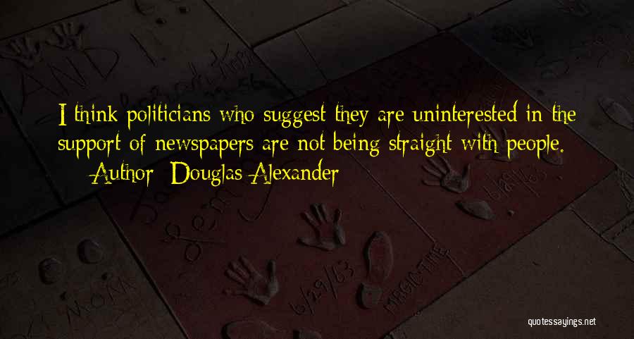 Douglas Alexander Quotes: I Think Politicians Who Suggest They Are Uninterested In The Support Of Newspapers Are Not Being Straight With People.