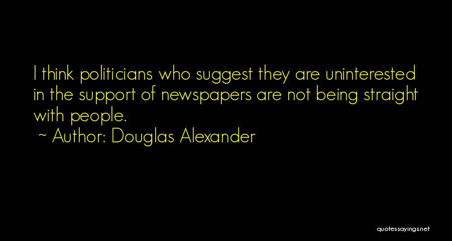 Douglas Alexander Quotes: I Think Politicians Who Suggest They Are Uninterested In The Support Of Newspapers Are Not Being Straight With People.