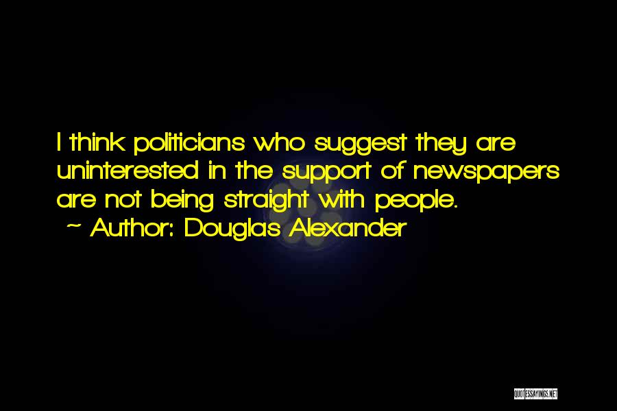 Douglas Alexander Quotes: I Think Politicians Who Suggest They Are Uninterested In The Support Of Newspapers Are Not Being Straight With People.