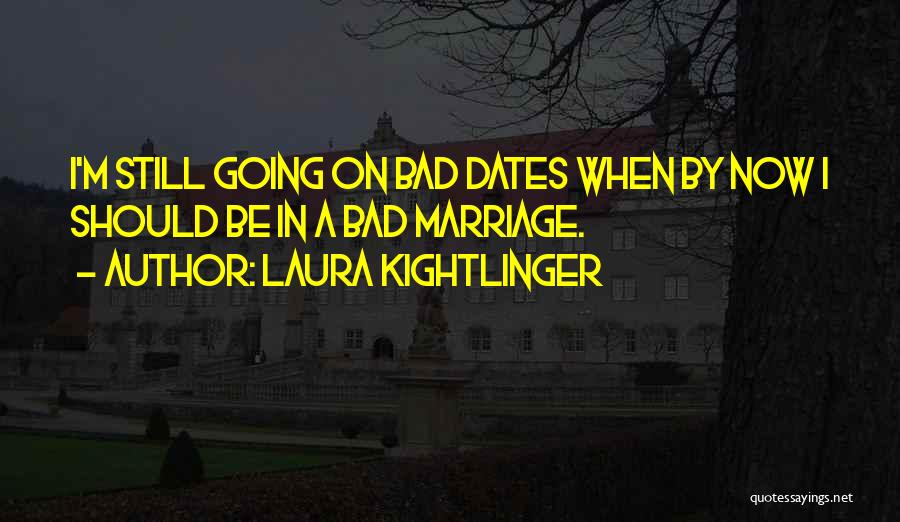 Laura Kightlinger Quotes: I'm Still Going On Bad Dates When By Now I Should Be In A Bad Marriage.