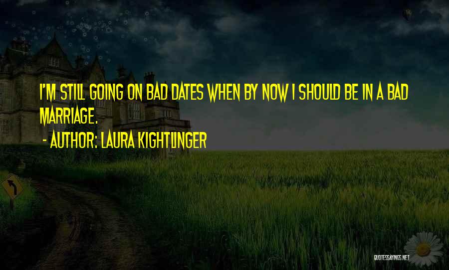 Laura Kightlinger Quotes: I'm Still Going On Bad Dates When By Now I Should Be In A Bad Marriage.