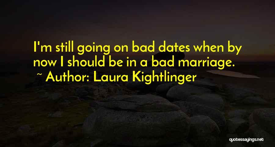 Laura Kightlinger Quotes: I'm Still Going On Bad Dates When By Now I Should Be In A Bad Marriage.