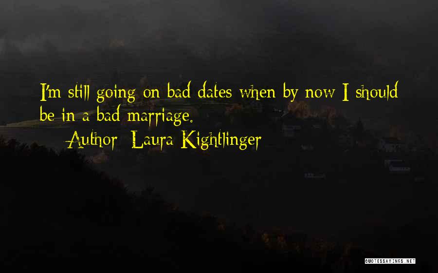 Laura Kightlinger Quotes: I'm Still Going On Bad Dates When By Now I Should Be In A Bad Marriage.