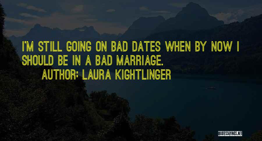 Laura Kightlinger Quotes: I'm Still Going On Bad Dates When By Now I Should Be In A Bad Marriage.