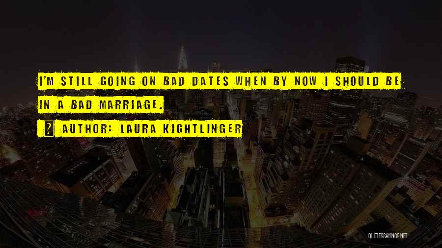 Laura Kightlinger Quotes: I'm Still Going On Bad Dates When By Now I Should Be In A Bad Marriage.