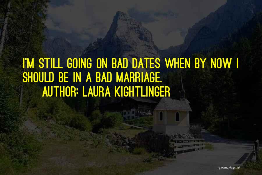 Laura Kightlinger Quotes: I'm Still Going On Bad Dates When By Now I Should Be In A Bad Marriage.