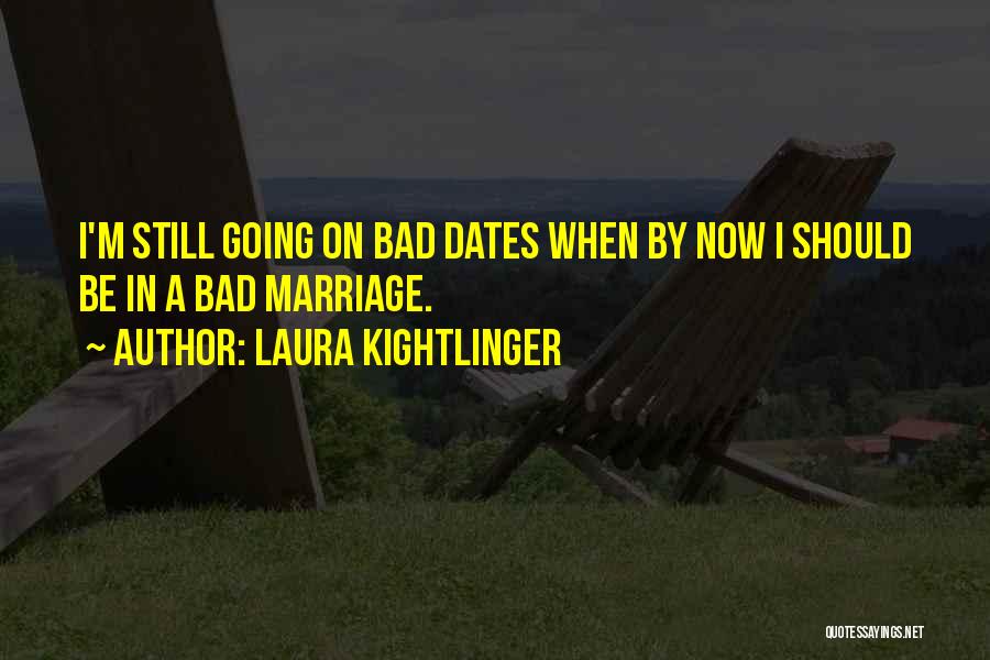 Laura Kightlinger Quotes: I'm Still Going On Bad Dates When By Now I Should Be In A Bad Marriage.