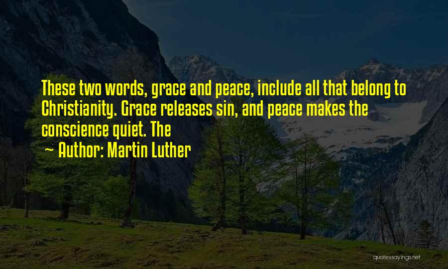 Martin Luther Quotes: These Two Words, Grace And Peace, Include All That Belong To Christianity. Grace Releases Sin, And Peace Makes The Conscience