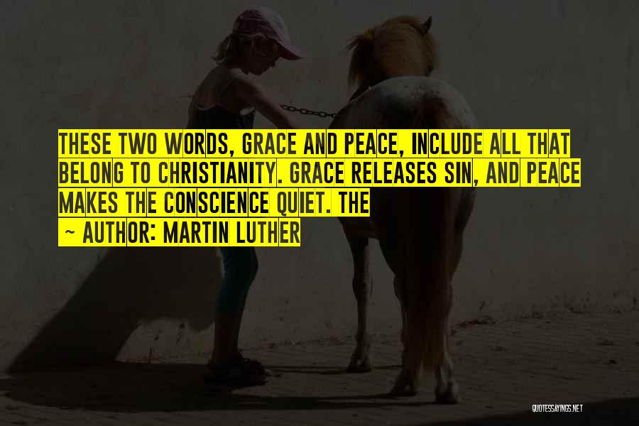 Martin Luther Quotes: These Two Words, Grace And Peace, Include All That Belong To Christianity. Grace Releases Sin, And Peace Makes The Conscience