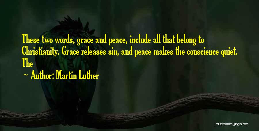 Martin Luther Quotes: These Two Words, Grace And Peace, Include All That Belong To Christianity. Grace Releases Sin, And Peace Makes The Conscience