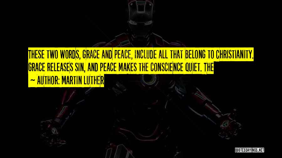 Martin Luther Quotes: These Two Words, Grace And Peace, Include All That Belong To Christianity. Grace Releases Sin, And Peace Makes The Conscience