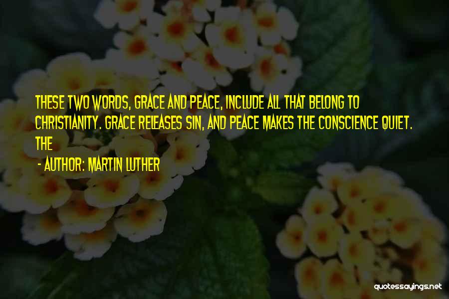 Martin Luther Quotes: These Two Words, Grace And Peace, Include All That Belong To Christianity. Grace Releases Sin, And Peace Makes The Conscience